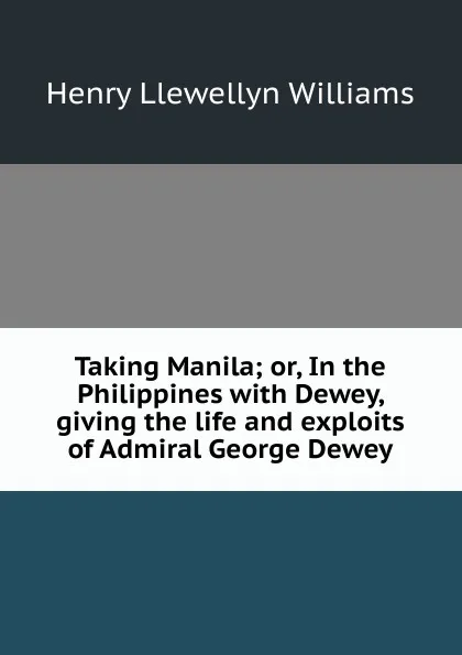 Обложка книги Taking Manila; or, In the Philippines with Dewey, giving the life and exploits of Admiral George Dewey, Henry Llewellyn Williams