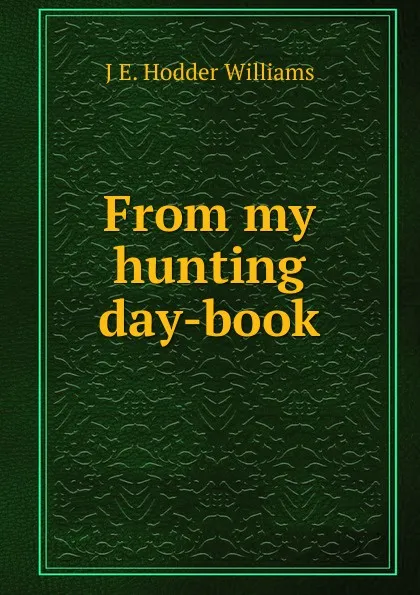 Обложка книги From my hunting day-book, J E. Hodder Williams