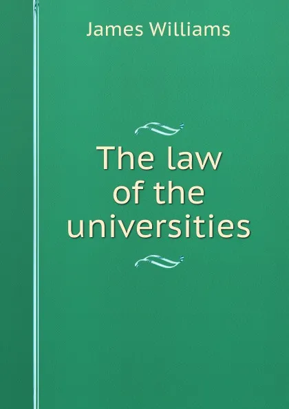 Обложка книги The law of the universities, James Williams