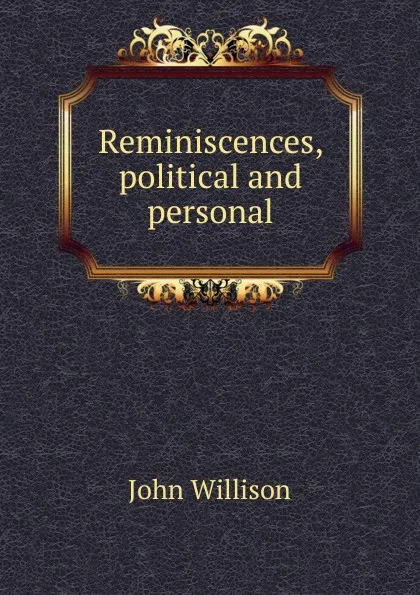 Обложка книги Reminiscences, political and personal, John Willison