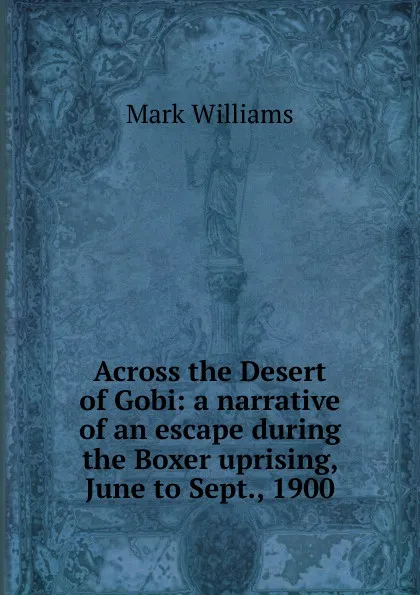 Обложка книги Across the Desert of Gobi: a narrative of an escape during the Boxer uprising, June to Sept., 1900, Mark Williams