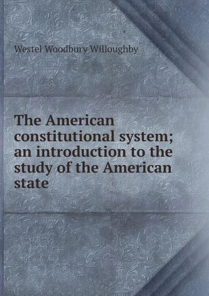 Обложка книги The American constitutional system; an introduction to the study of the American state, Westel Woodbury Willoughby