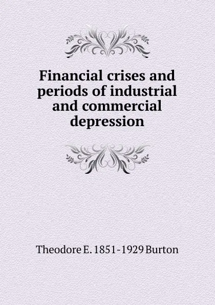 Обложка книги Financial crises and periods of industrial and commercial depression, Theodore E. 1851-1929 Burton