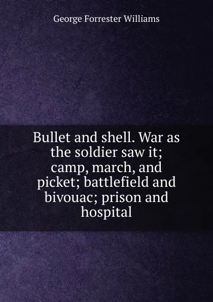 Обложка книги Bullet and shell. War as the soldier saw it; camp, march, and picket; battlefield and bivouac; prison and hospital, George Forrester Williams