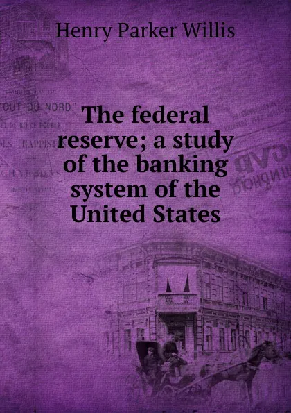 Обложка книги The federal reserve; a study of the banking system of the United States, Henry Parker Willis