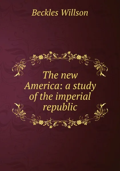 Обложка книги The new America: a study of the imperial republic, Beckles Willson