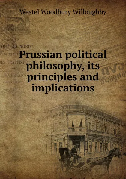 Обложка книги Prussian political philosophy, its principles and implications, Westel Woodbury Willoughby