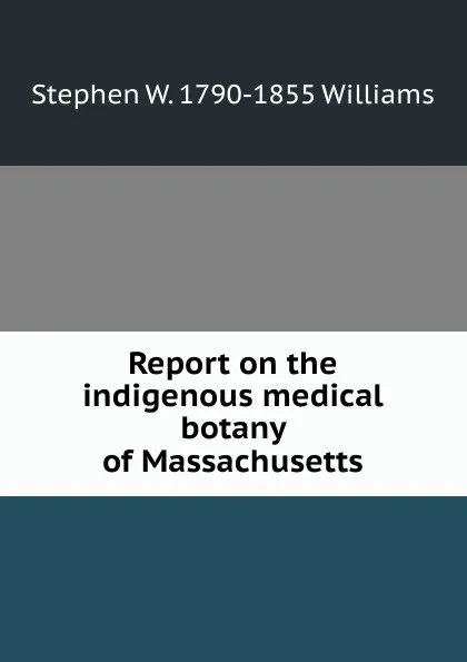 Обложка книги Report on the indigenous medical botany of Massachusetts, Stephen W. 1790-1855 Williams