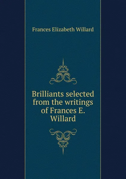 Обложка книги Brilliants selected from the writings of Frances E. Willard, Frances Elizabeth Willard