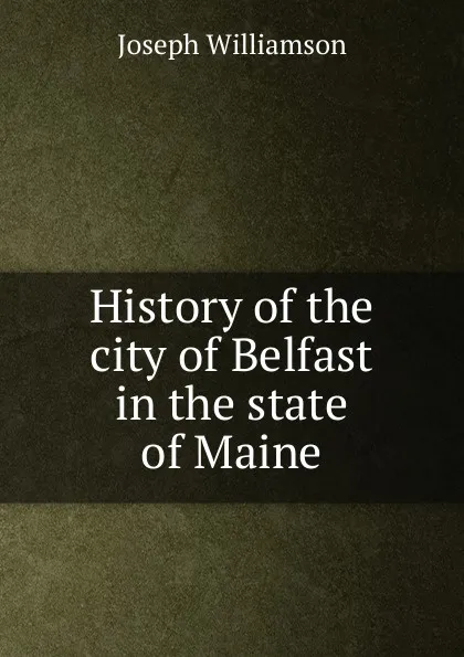 Обложка книги History of the city of Belfast in the state of Maine, Joseph Williamson