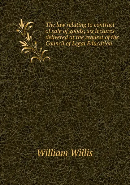 Обложка книги The law relating to contract of sale of goods; six lectures delivered at the request of the Council of Legal Education, William Willis