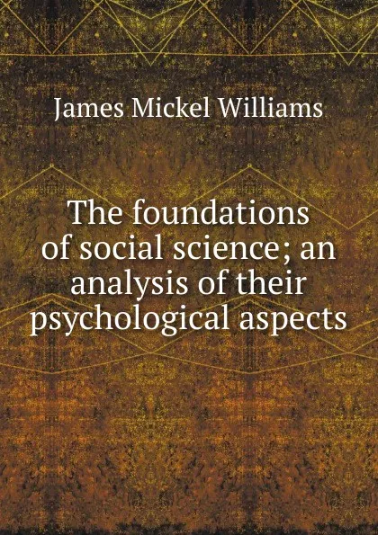 Обложка книги The foundations of social science; an analysis of their psychological aspects, James Mickel Williams