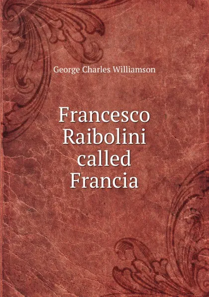 Обложка книги Francesco Raibolini called Francia, G. C. Williamson