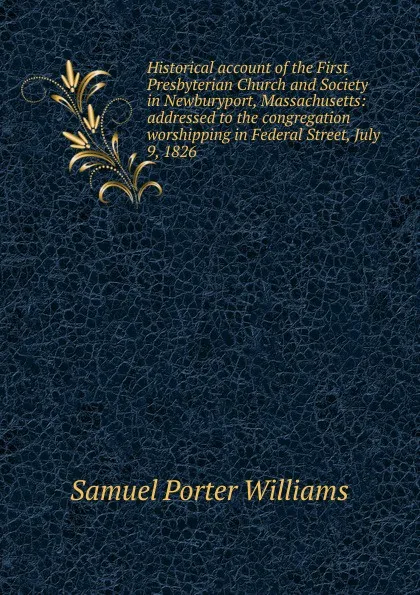 Обложка книги Historical account of the First Presbyterian Church and Society in Newburyport, Massachusetts: addressed to the congregation worshipping in Federal Street, July 9, 1826, Samuel Porter Williams