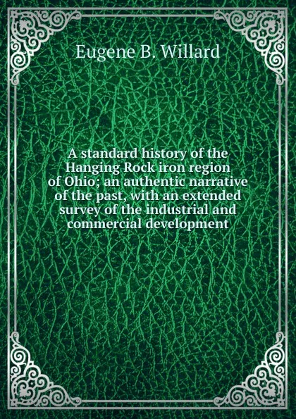 Обложка книги A standard history of the Hanging Rock iron region of Ohio; an authentic narrative of the past, with an extended survey of the industrial and commercial development, Eugene B. Willard