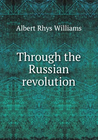 Обложка книги Through the Russian revolution, Albert Rhys Williams