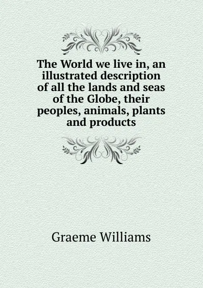 Обложка книги The World we live in, an illustrated description of all the lands and seas of the Globe, their peoples, animals, plants and products, Graeme Williams