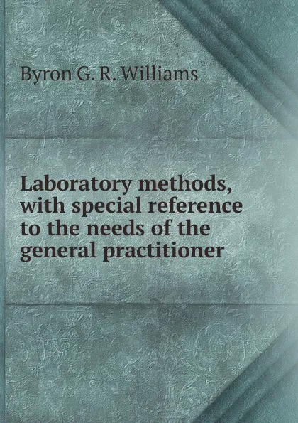 Обложка книги Laboratory methods, with special reference to the needs of the general practitioner, Byron G. R. Williams