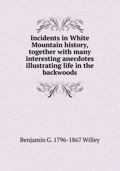 Обложка книги Incidents in White Mountain history, together with many interesting anecdotes illustrating life in the backwoods, Benjamin G. 1796-1867 Willey