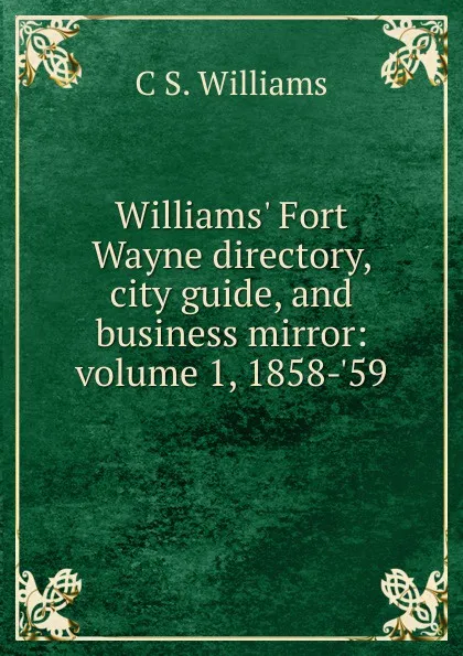 Обложка книги Williams. Fort Wayne directory, city guide, and business mirror: volume 1, 1858-.59, C S. Williams