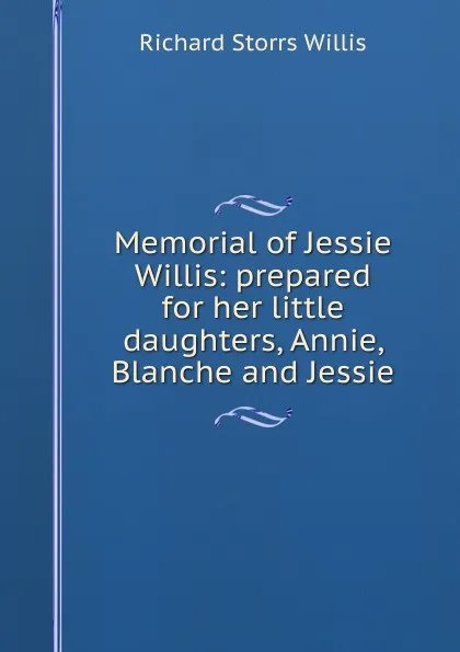 Обложка книги Memorial of Jessie Willis: prepared for her little daughters, Annie, Blanche and Jessie, Richard Storrs Willis