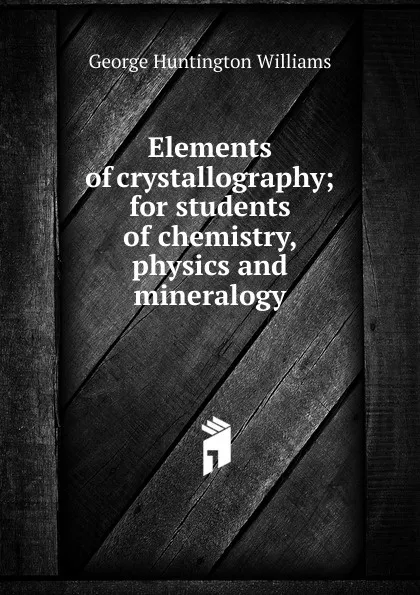 Обложка книги Elements of crystallography; for students of chemistry, physics and mineralogy, George Huntington Williams