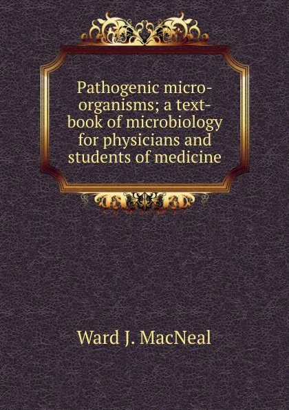 Обложка книги Pathogenic micro-organisms; a text-book of microbiology for physicians and students of medicine, Ward J. MacNeal