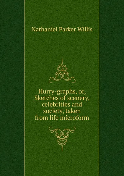 Обложка книги Hurry-graphs, or, Sketches of scenery, celebrities and society, taken from life microform, Willis Nathaniel Parker