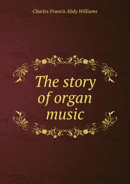 Обложка книги The story of organ music, Charles Francis Abdy Williams