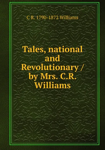 Обложка книги Tales, national and Revolutionary / by Mrs. C.R. Williams, C R. 1790-1872 Williams