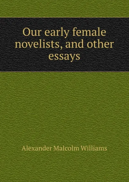 Обложка книги Our early female novelists, and other essays, Alexander Malcolm Williams