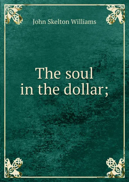 Обложка книги The soul in the dollar;, John Skelton Williams