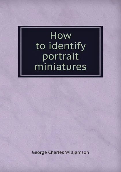 Обложка книги How to identify portrait miniatures, G. C. Williamson