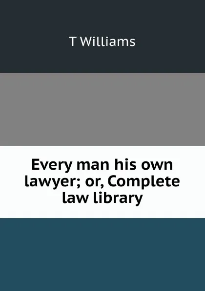 Обложка книги Every man his own lawyer; or, Complete law library, T Williams