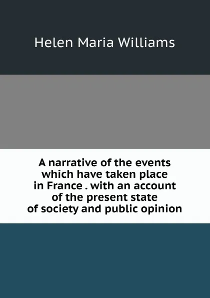 Обложка книги A narrative of the events which have taken place in France . with an account of the present state of society and public opinion, Helen Maria Williams