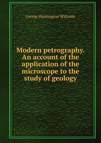 Обложка книги Modern petrography. An account of the application of the microscope to the study of geology, George Huntington Williams