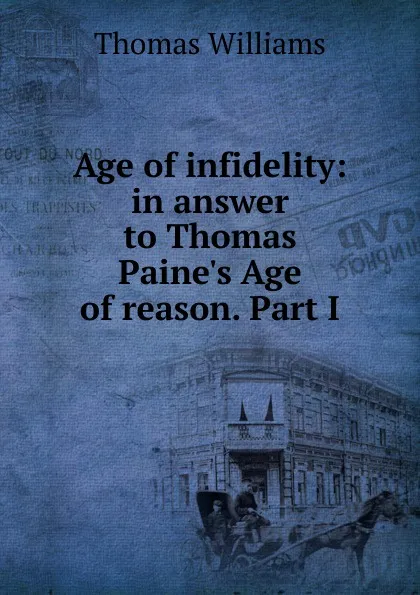 Обложка книги Age of infidelity: in answer to Thomas Paine.s Age of reason. Part I, Thomas Williams