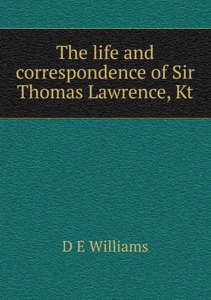 Обложка книги The life and correspondence of Sir Thomas Lawrence, Kt, D E Williams