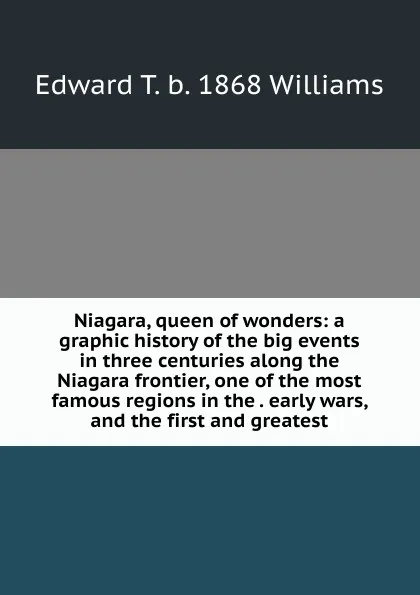 Обложка книги Niagara, queen of wonders: a graphic history of the big events in three centuries along the Niagara frontier, one of the most famous regions in the . early wars, and the first and greatest, Edward T. b. 1868 Williams