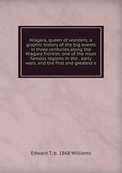 Обложка книги Niagara, queen of wonders; a graphic history of the big events in three centuries along the Niagara frontier, one of the most famous regions in the . early wars, and the first and greatest e, Edward T. b. 1868 Williams
