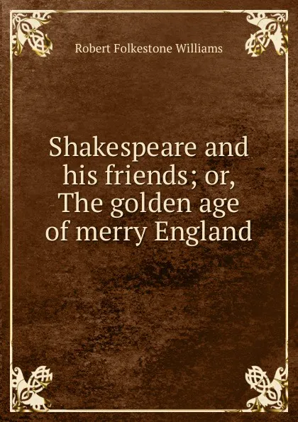 Обложка книги Shakespeare and his friends; or, The golden age of merry England, Robert Folkestone Williams