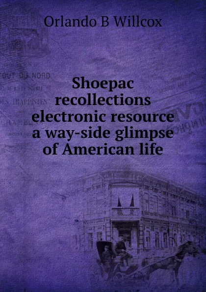 Обложка книги Shoepac recollections electronic resource a way-side glimpse of American life, Orlando B Willcox