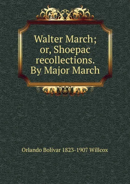 Обложка книги Walter March; or, Shoepac recollections. By Major March, Orlando Bolivar 1823-1907 Willcox