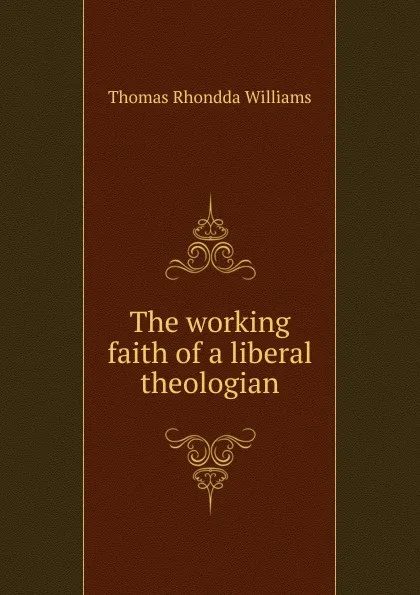 Обложка книги The working faith of a liberal theologian, Thomas Rhondda Williams