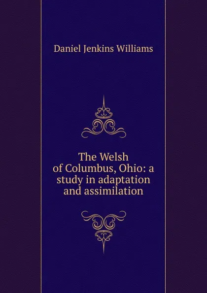 Обложка книги The Welsh of Columbus, Ohio: a study in adaptation and assimilation, Daniel Jenkins Williams