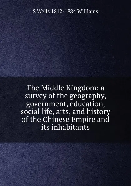 Обложка книги The Middle Kingdom: a survey of the geography, government, education, social life, arts, and history of the Chinese Empire and its inhabitants, S Wells 1812-1884 Williams