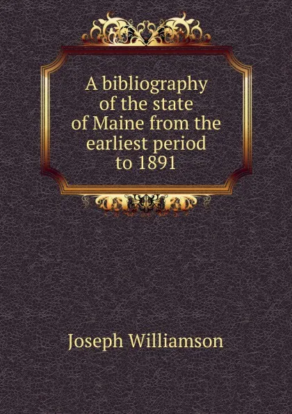 Обложка книги A bibliography of the state of Maine from the earliest period to 1891, Joseph Williamson