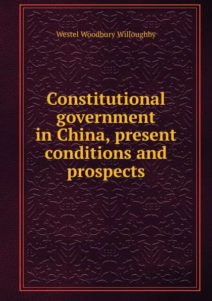 Обложка книги Constitutional government in China, present conditions and prospects, Westel Woodbury Willoughby