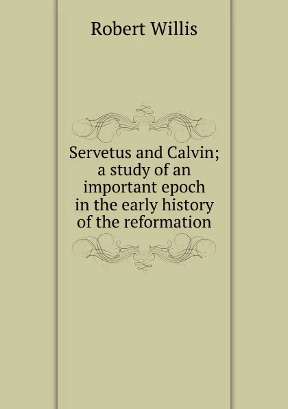 Обложка книги Servetus and Calvin; a study of an important epoch in the early history of the reformation, Robert Willis