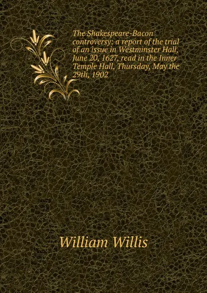 Обложка книги The Shakespeare-Bacon controversy: a report of the trial of an issue in Westminster Hall, June 20, 1627, read in the Inner Temple Hall, Thursday, May the 29th, 1902, William Willis